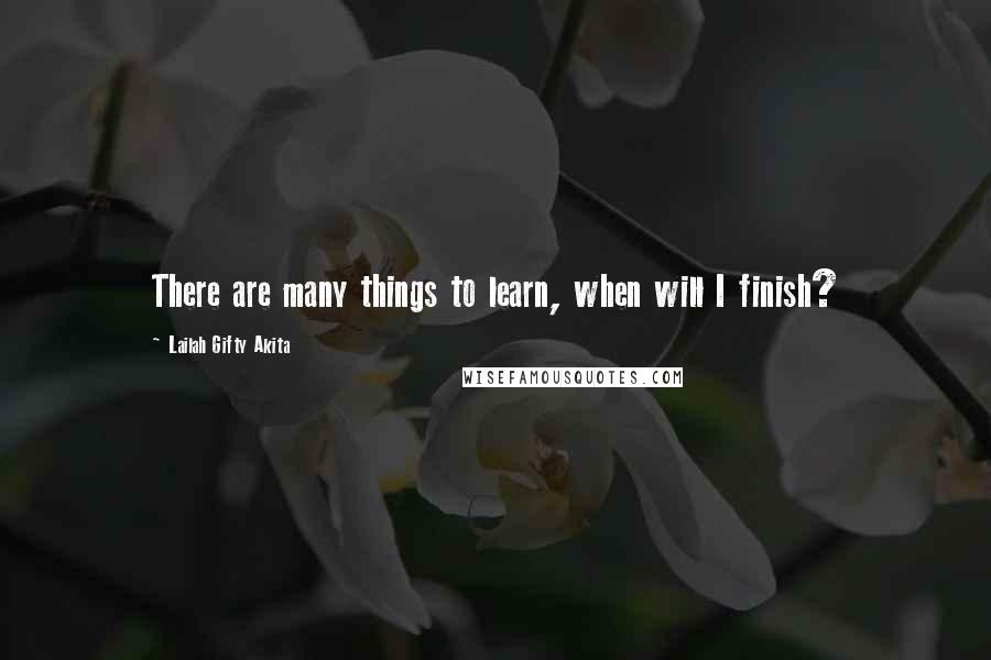 Lailah Gifty Akita Quotes: There are many things to learn, when will I finish?