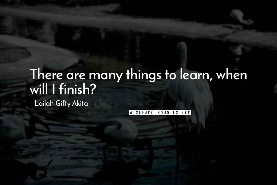 Lailah Gifty Akita Quotes: There are many things to learn, when will I finish?