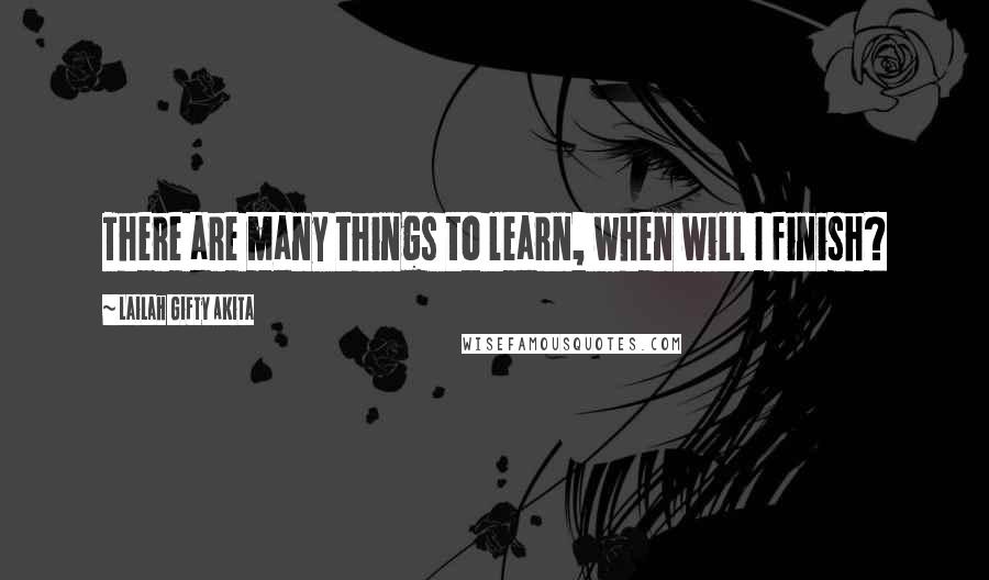 Lailah Gifty Akita Quotes: There are many things to learn, when will I finish?