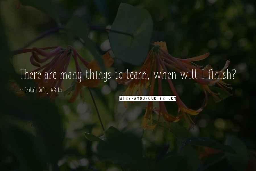 Lailah Gifty Akita Quotes: There are many things to learn, when will I finish?