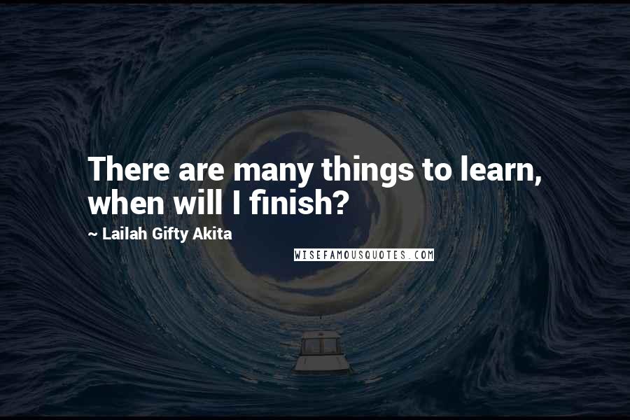 Lailah Gifty Akita Quotes: There are many things to learn, when will I finish?