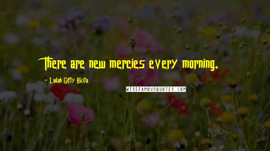 Lailah Gifty Akita Quotes: There are new mercies every morning.