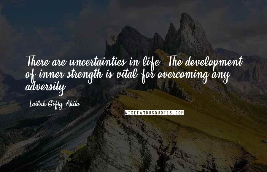 Lailah Gifty Akita Quotes: There are uncertainties in life. The development of inner strength is vital for overcoming any adversity.