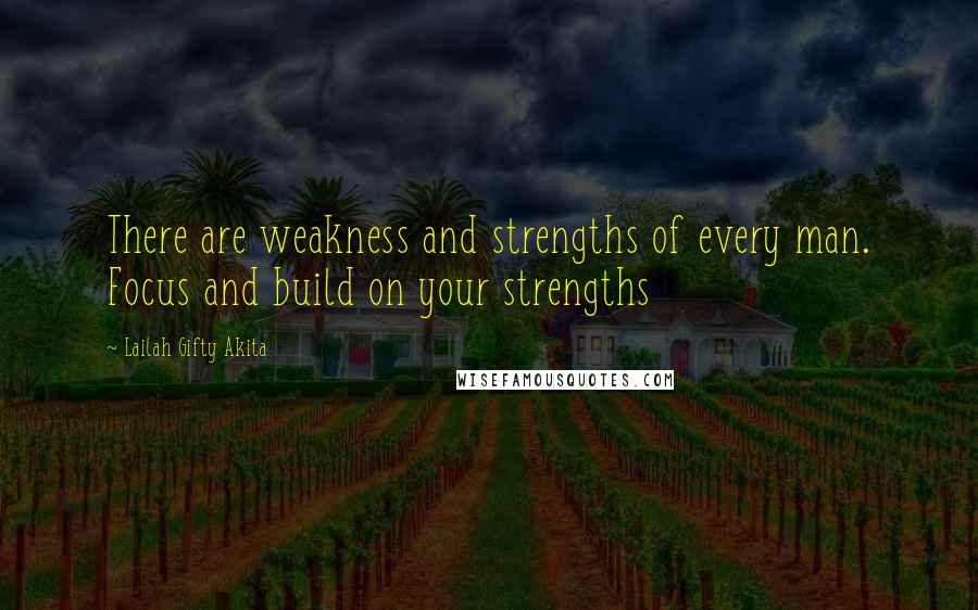 Lailah Gifty Akita Quotes: There are weakness and strengths of every man. Focus and build on your strengths