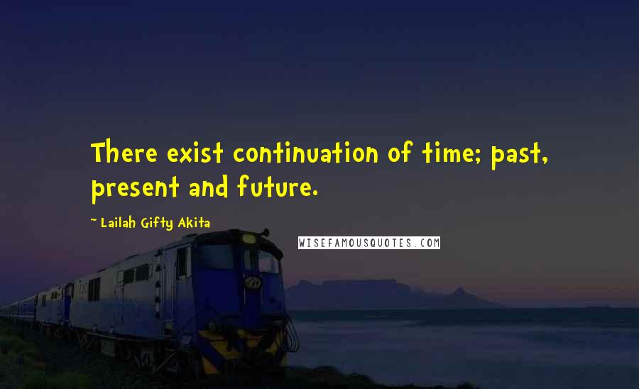 Lailah Gifty Akita Quotes: There exist continuation of time; past, present and future.