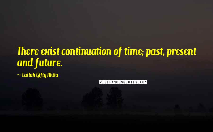 Lailah Gifty Akita Quotes: There exist continuation of time; past, present and future.