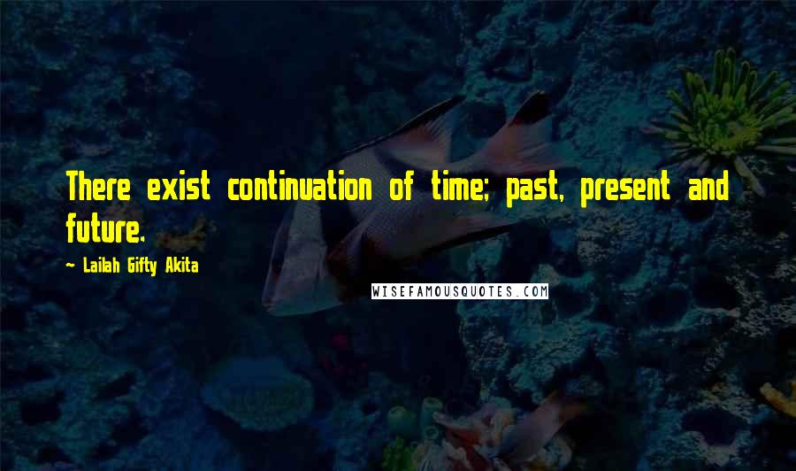 Lailah Gifty Akita Quotes: There exist continuation of time; past, present and future.