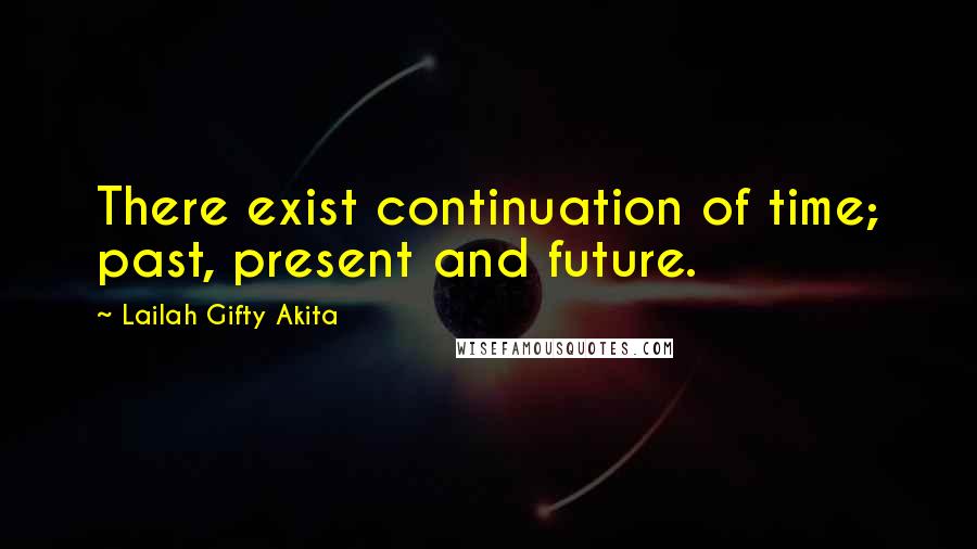 Lailah Gifty Akita Quotes: There exist continuation of time; past, present and future.