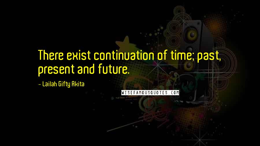 Lailah Gifty Akita Quotes: There exist continuation of time; past, present and future.