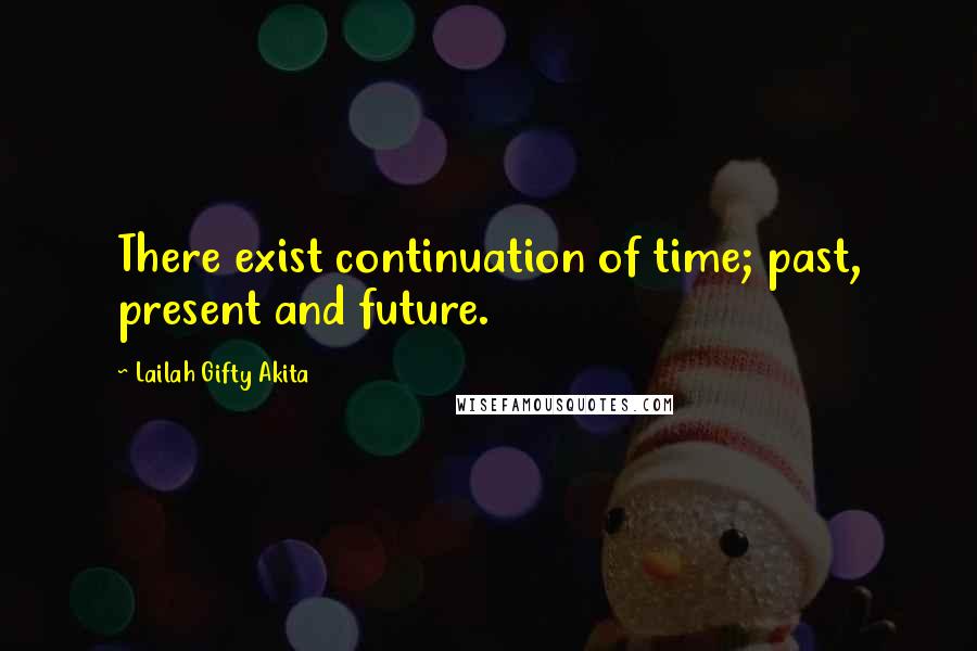 Lailah Gifty Akita Quotes: There exist continuation of time; past, present and future.