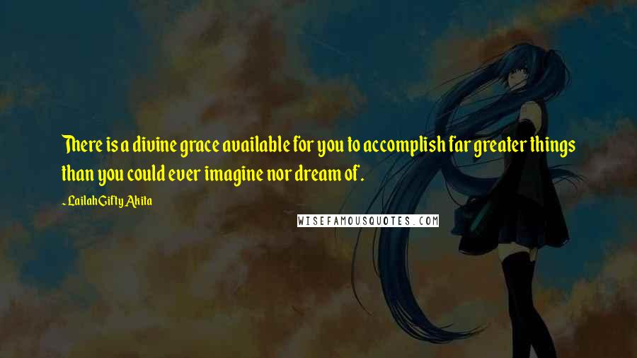 Lailah Gifty Akita Quotes: There is a divine grace available for you to accomplish far greater things than you could ever imagine nor dream of.