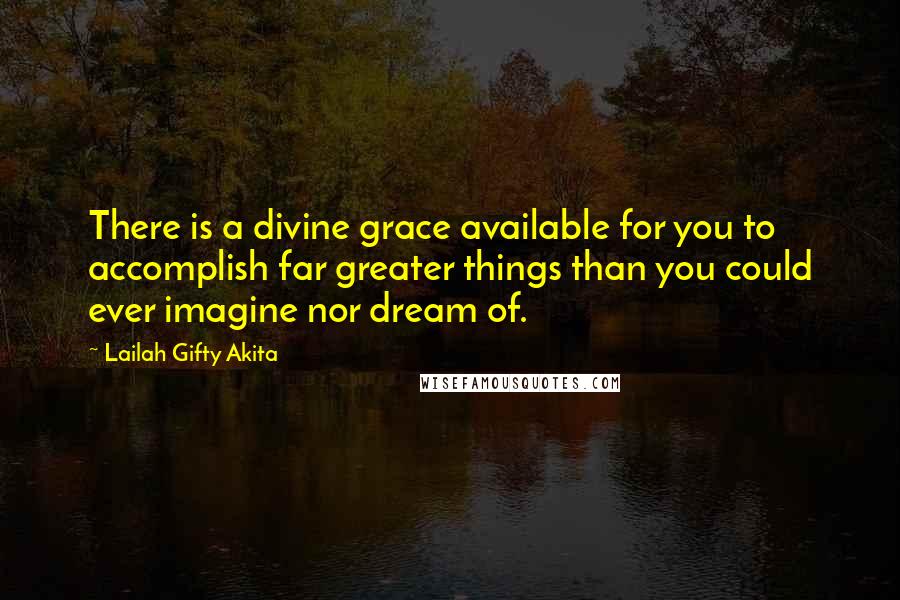 Lailah Gifty Akita Quotes: There is a divine grace available for you to accomplish far greater things than you could ever imagine nor dream of.
