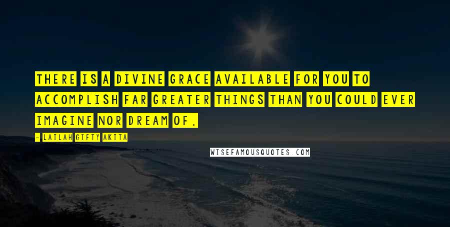 Lailah Gifty Akita Quotes: There is a divine grace available for you to accomplish far greater things than you could ever imagine nor dream of.
