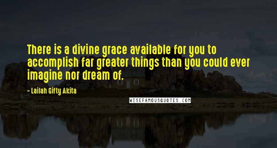 Lailah Gifty Akita Quotes: There is a divine grace available for you to accomplish far greater things than you could ever imagine nor dream of.