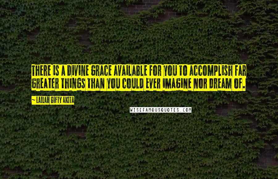 Lailah Gifty Akita Quotes: There is a divine grace available for you to accomplish far greater things than you could ever imagine nor dream of.