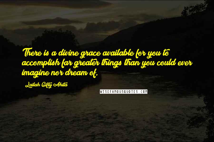 Lailah Gifty Akita Quotes: There is a divine grace available for you to accomplish far greater things than you could ever imagine nor dream of.