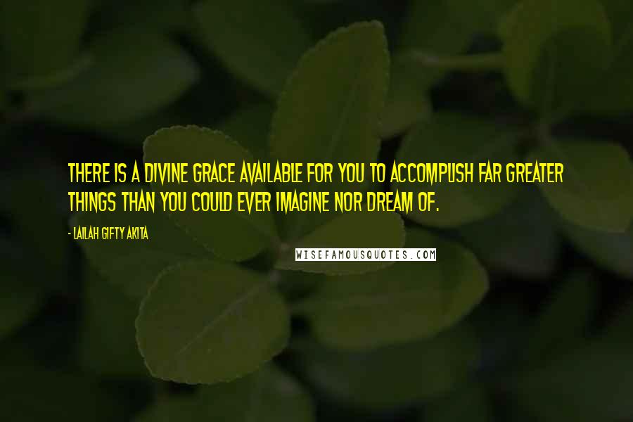 Lailah Gifty Akita Quotes: There is a divine grace available for you to accomplish far greater things than you could ever imagine nor dream of.