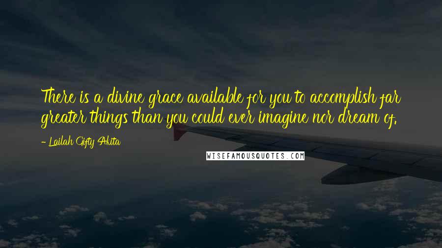 Lailah Gifty Akita Quotes: There is a divine grace available for you to accomplish far greater things than you could ever imagine nor dream of.