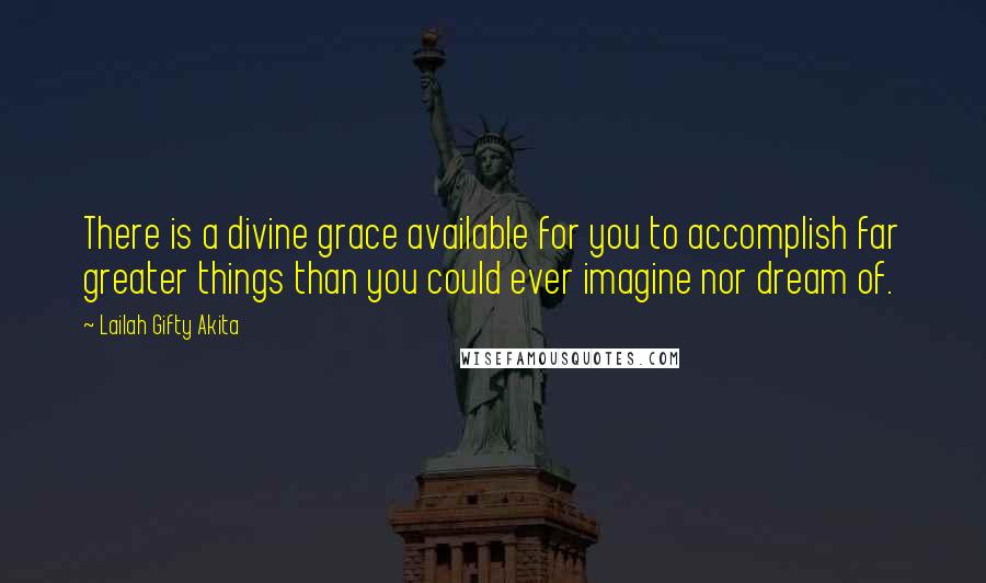 Lailah Gifty Akita Quotes: There is a divine grace available for you to accomplish far greater things than you could ever imagine nor dream of.