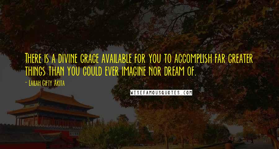 Lailah Gifty Akita Quotes: There is a divine grace available for you to accomplish far greater things than you could ever imagine nor dream of.