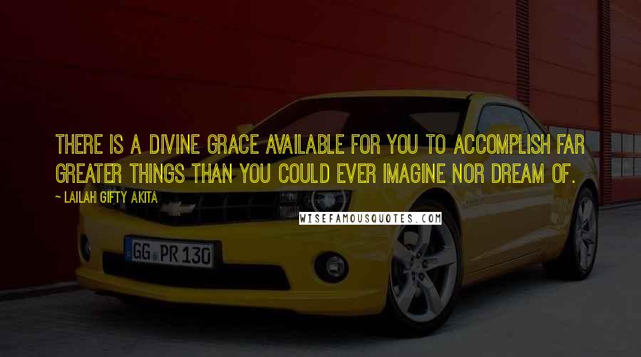 Lailah Gifty Akita Quotes: There is a divine grace available for you to accomplish far greater things than you could ever imagine nor dream of.
