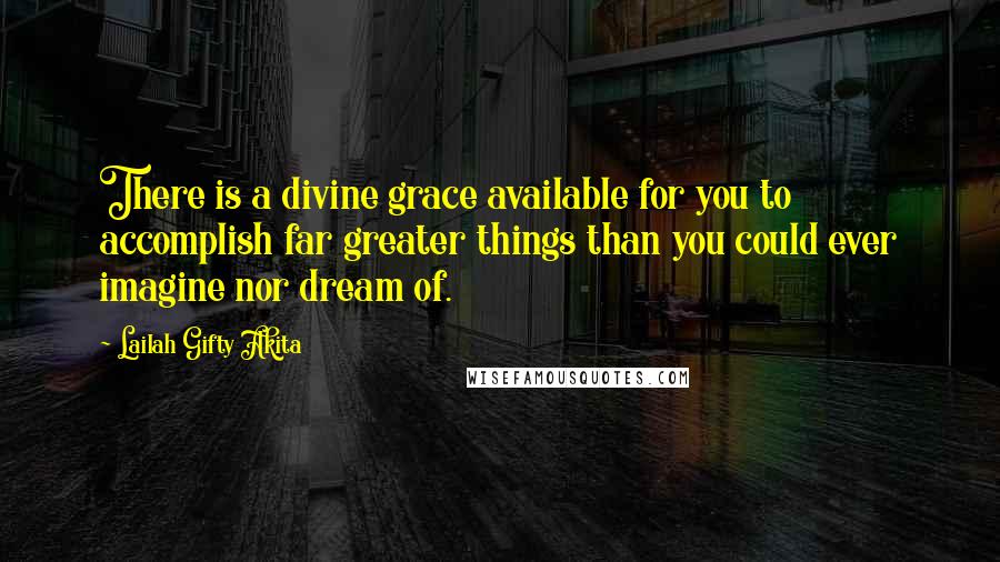 Lailah Gifty Akita Quotes: There is a divine grace available for you to accomplish far greater things than you could ever imagine nor dream of.