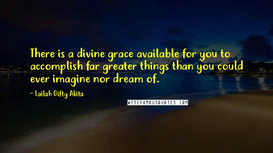 Lailah Gifty Akita Quotes: There is a divine grace available for you to accomplish far greater things than you could ever imagine nor dream of.