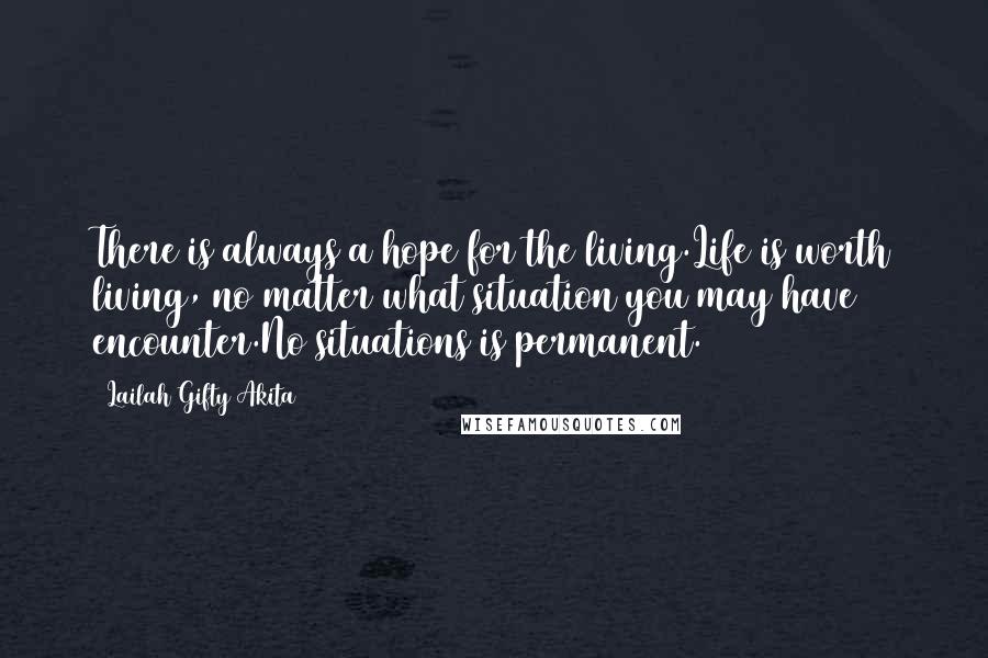 Lailah Gifty Akita Quotes: There is always a hope for the living.Life is worth living, no matter what situation you may have encounter.No situations is permanent.