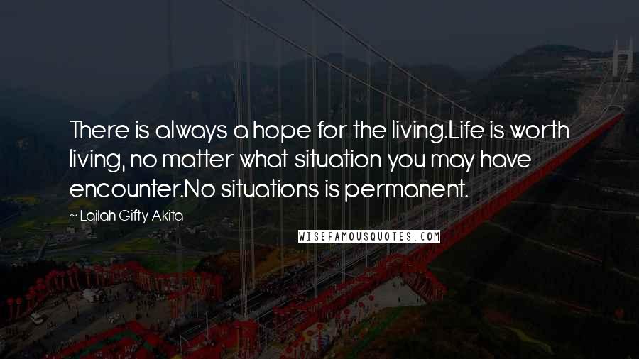 Lailah Gifty Akita Quotes: There is always a hope for the living.Life is worth living, no matter what situation you may have encounter.No situations is permanent.