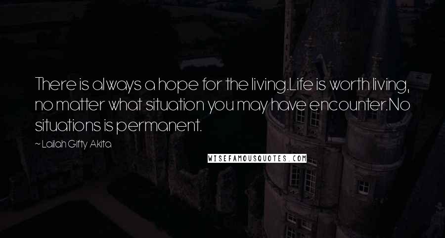 Lailah Gifty Akita Quotes: There is always a hope for the living.Life is worth living, no matter what situation you may have encounter.No situations is permanent.