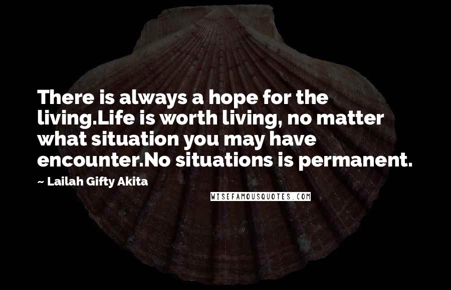 Lailah Gifty Akita Quotes: There is always a hope for the living.Life is worth living, no matter what situation you may have encounter.No situations is permanent.