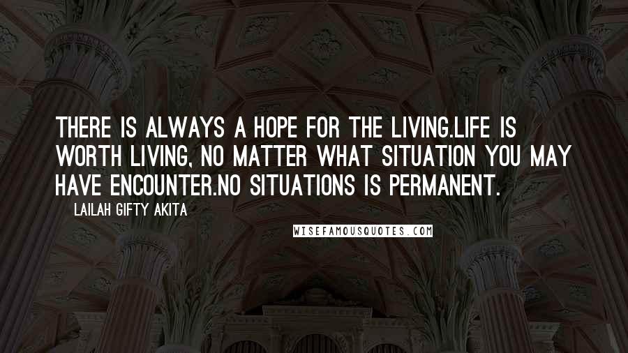 Lailah Gifty Akita Quotes: There is always a hope for the living.Life is worth living, no matter what situation you may have encounter.No situations is permanent.