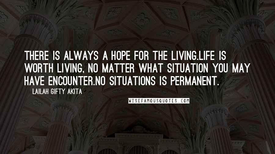 Lailah Gifty Akita Quotes: There is always a hope for the living.Life is worth living, no matter what situation you may have encounter.No situations is permanent.