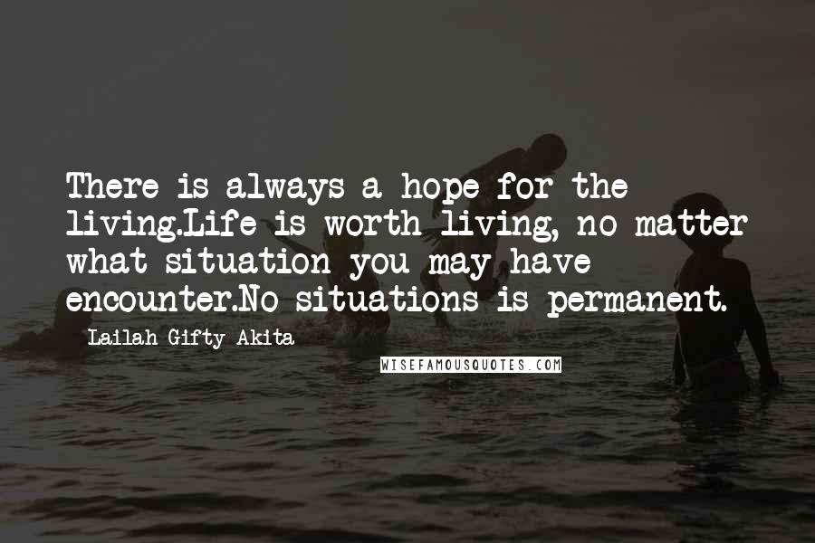 Lailah Gifty Akita Quotes: There is always a hope for the living.Life is worth living, no matter what situation you may have encounter.No situations is permanent.