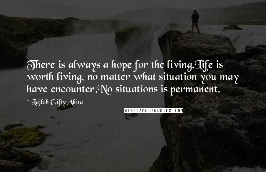 Lailah Gifty Akita Quotes: There is always a hope for the living.Life is worth living, no matter what situation you may have encounter.No situations is permanent.