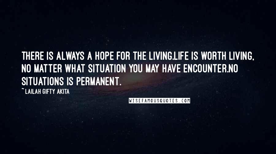 Lailah Gifty Akita Quotes: There is always a hope for the living.Life is worth living, no matter what situation you may have encounter.No situations is permanent.