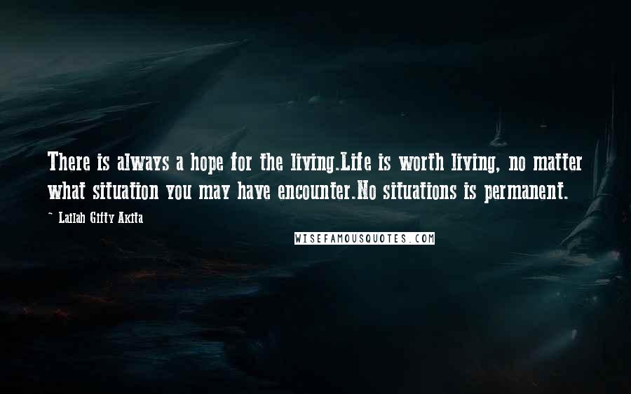 Lailah Gifty Akita Quotes: There is always a hope for the living.Life is worth living, no matter what situation you may have encounter.No situations is permanent.