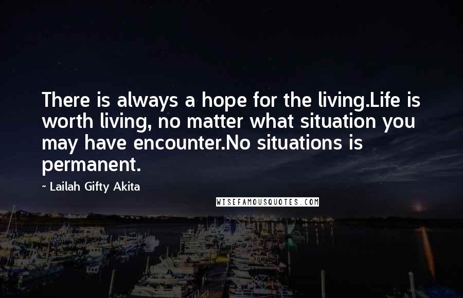 Lailah Gifty Akita Quotes: There is always a hope for the living.Life is worth living, no matter what situation you may have encounter.No situations is permanent.