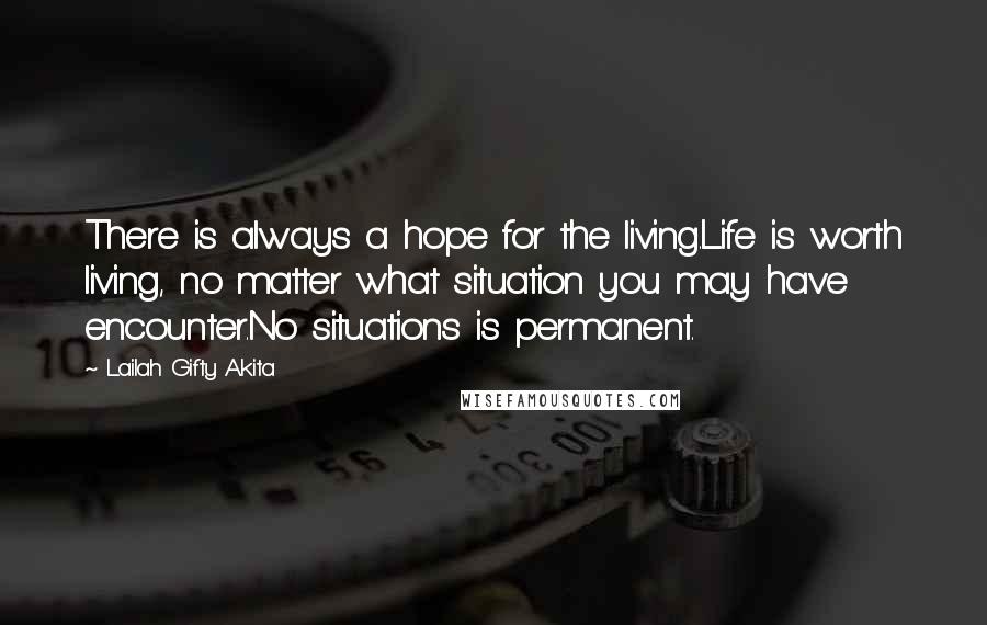 Lailah Gifty Akita Quotes: There is always a hope for the living.Life is worth living, no matter what situation you may have encounter.No situations is permanent.