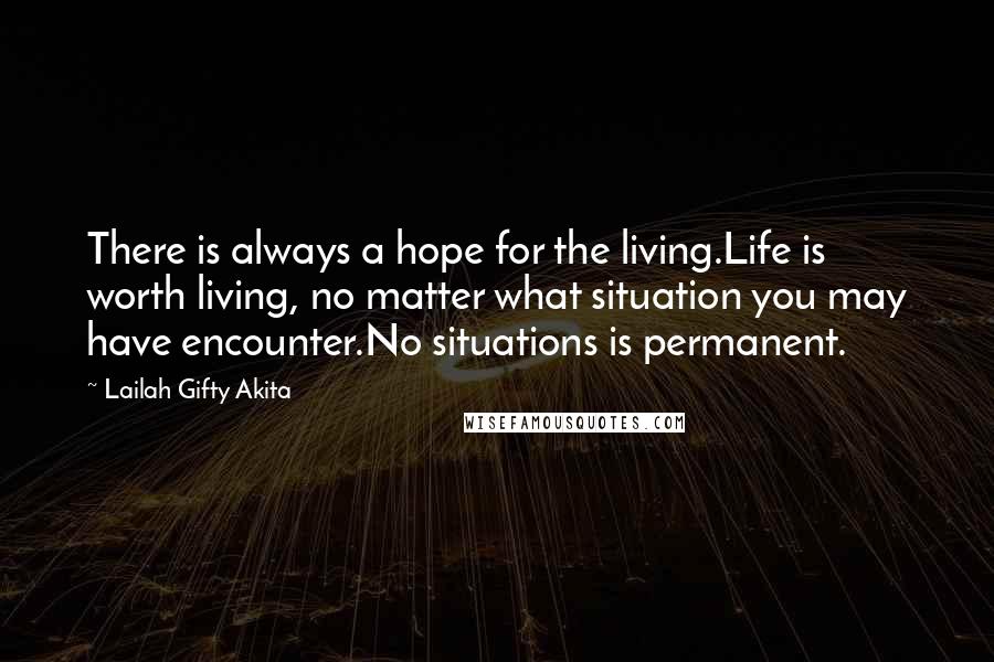 Lailah Gifty Akita Quotes: There is always a hope for the living.Life is worth living, no matter what situation you may have encounter.No situations is permanent.