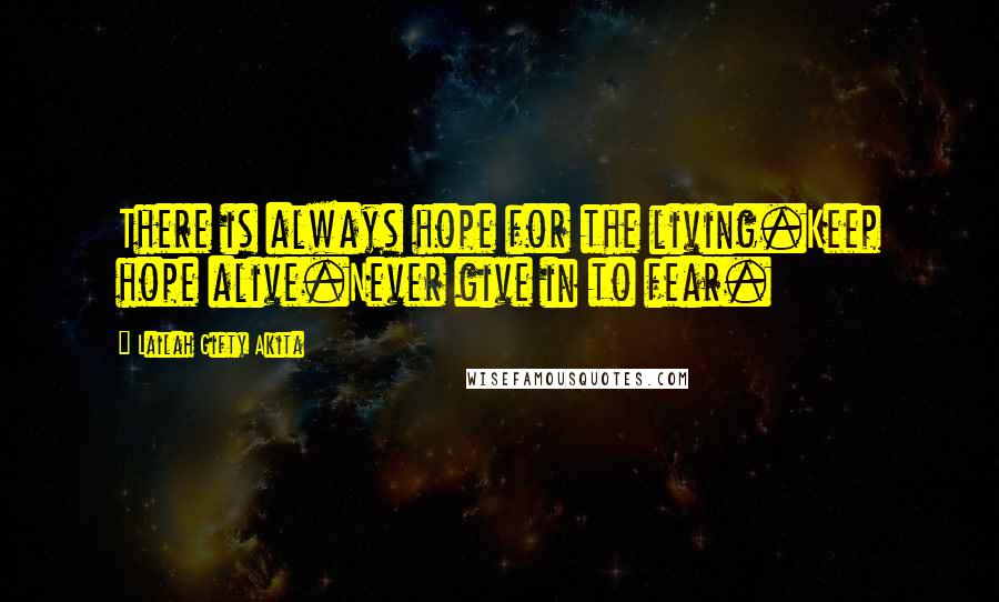 Lailah Gifty Akita Quotes: There is always hope for the living.Keep hope alive.Never give in to fear.