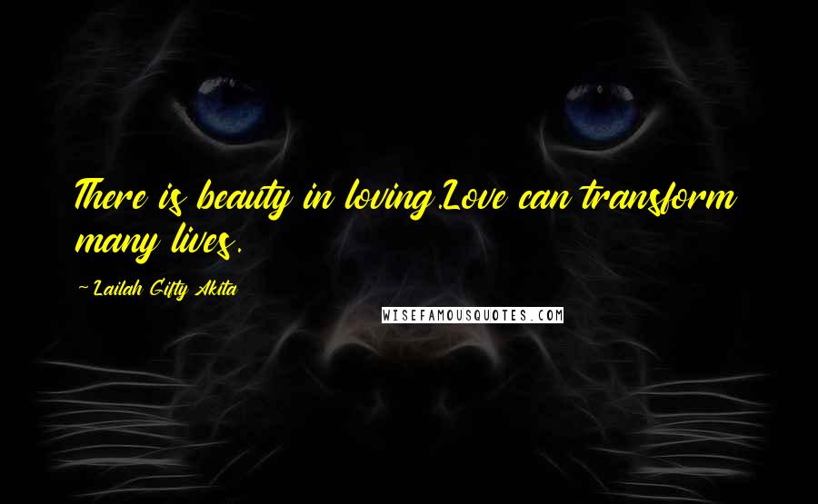 Lailah Gifty Akita Quotes: There is beauty in loving.Love can transform many lives.