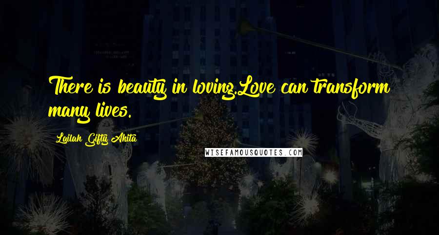 Lailah Gifty Akita Quotes: There is beauty in loving.Love can transform many lives.