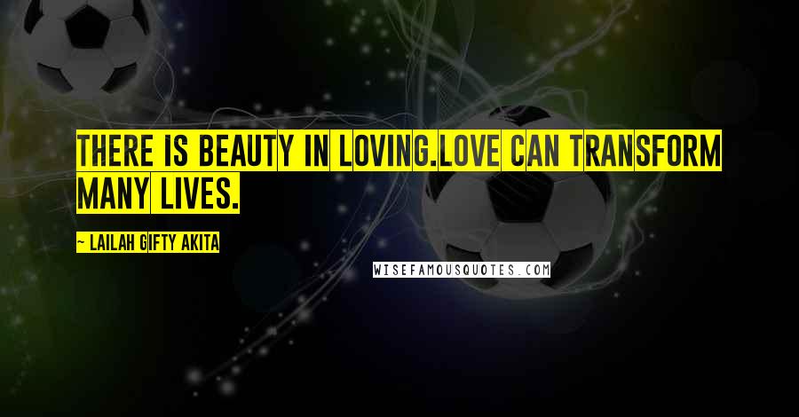 Lailah Gifty Akita Quotes: There is beauty in loving.Love can transform many lives.