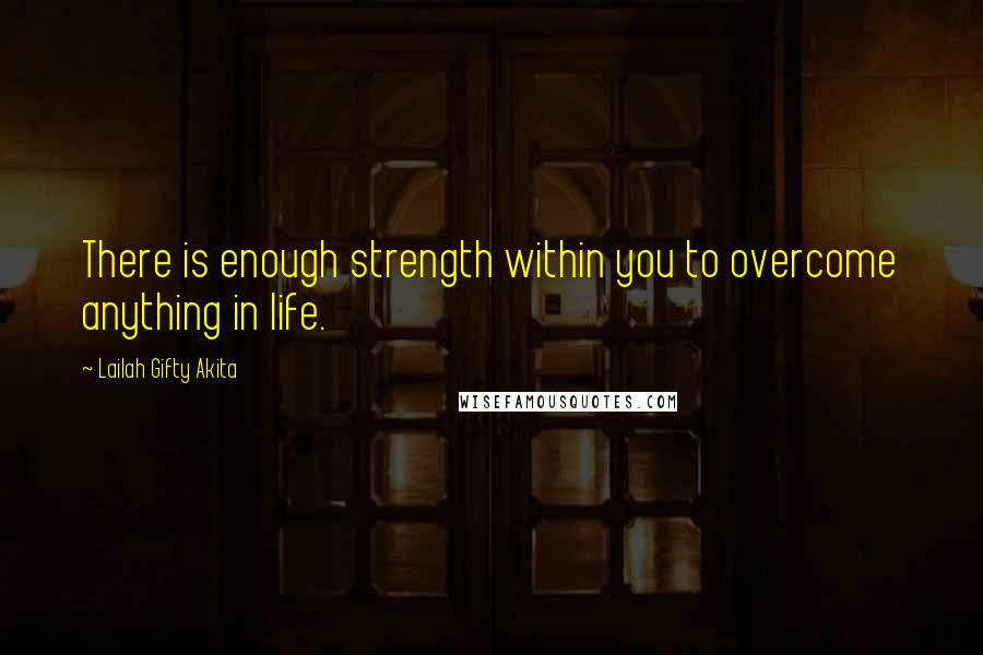 Lailah Gifty Akita Quotes: There is enough strength within you to overcome anything in life.