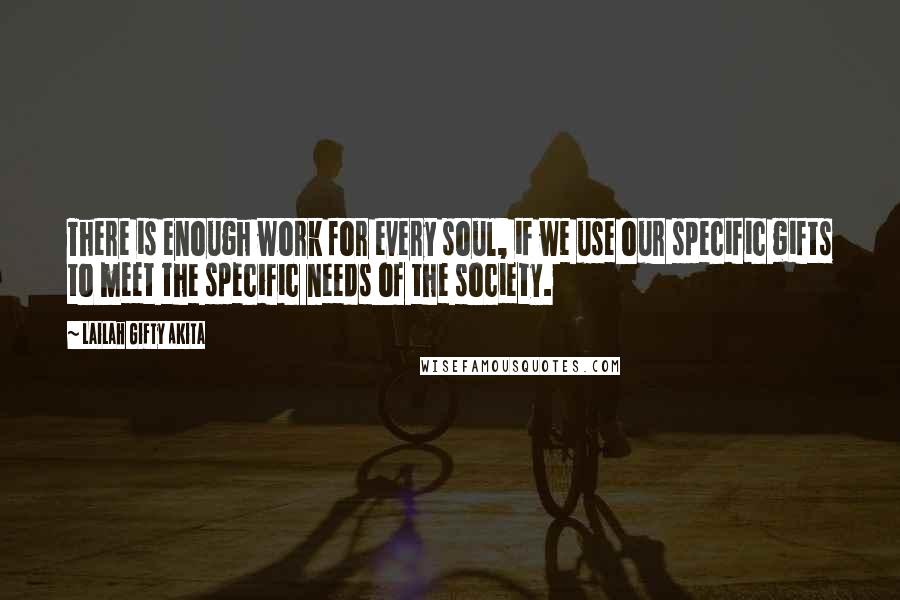 Lailah Gifty Akita Quotes: There is enough work for every soul, if we use our specific gifts to meet the specific needs of the society.