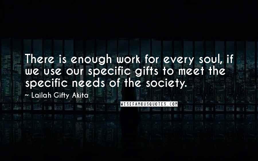 Lailah Gifty Akita Quotes: There is enough work for every soul, if we use our specific gifts to meet the specific needs of the society.