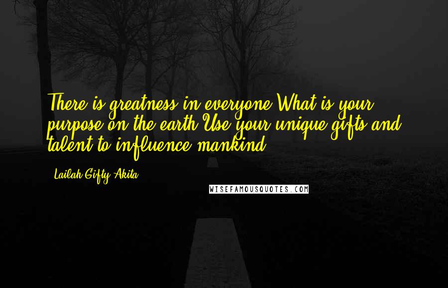Lailah Gifty Akita Quotes: There is greatness in everyone.What is your purpose on the earth?Use your unique gifts and talent to influence mankind.