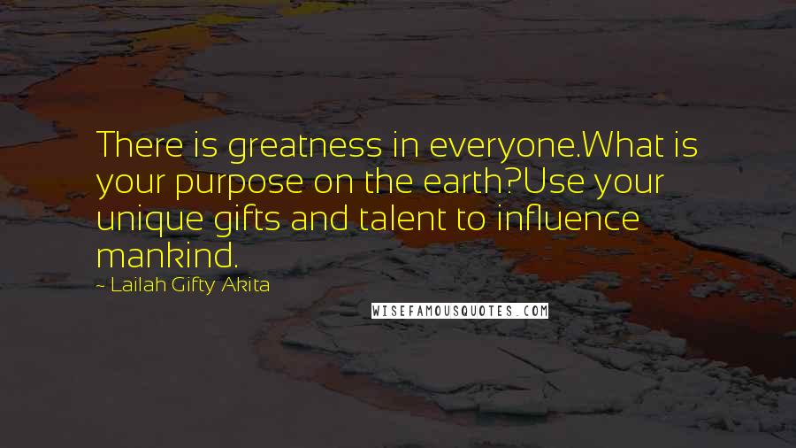 Lailah Gifty Akita Quotes: There is greatness in everyone.What is your purpose on the earth?Use your unique gifts and talent to influence mankind.