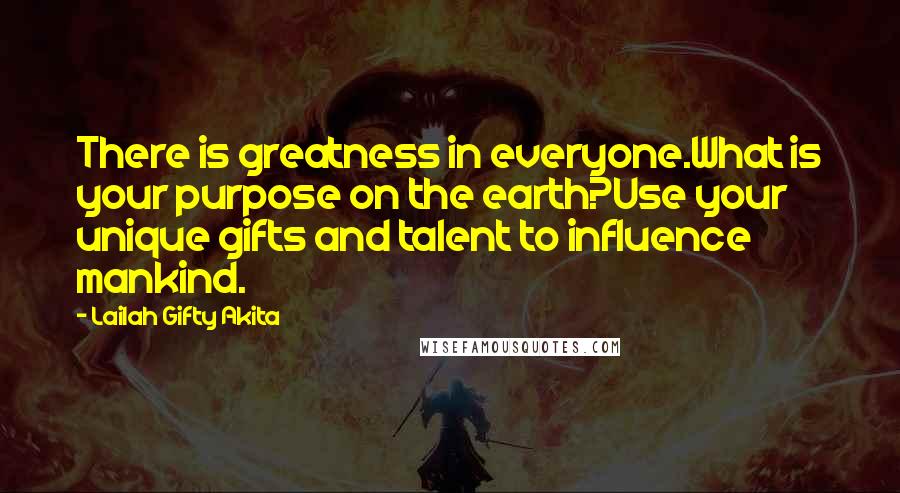 Lailah Gifty Akita Quotes: There is greatness in everyone.What is your purpose on the earth?Use your unique gifts and talent to influence mankind.